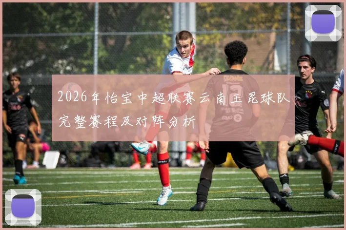 2026年怡宝中超联赛云南玉昆球队完整赛程及对阵分析