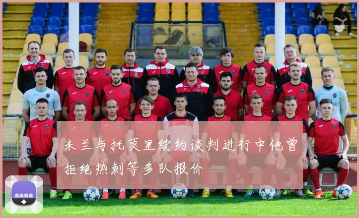 米兰与托莫里续约谈判进行中他曾拒绝热刺等多队报价