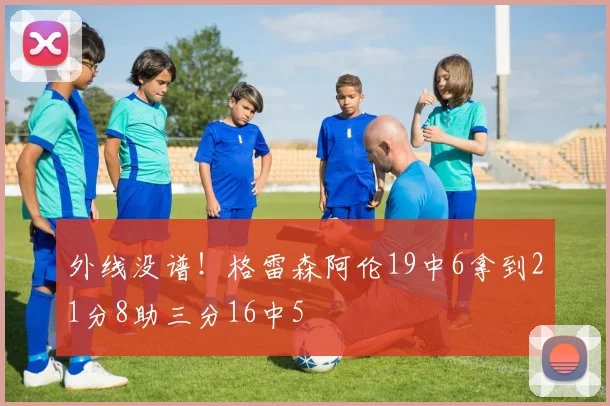 外线没谱！格雷森阿伦19中6拿到21分8助三分16中5