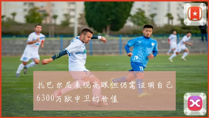 扎巴尔尼表现亮眼但仍需证明自己6300万欧中卫的价值
