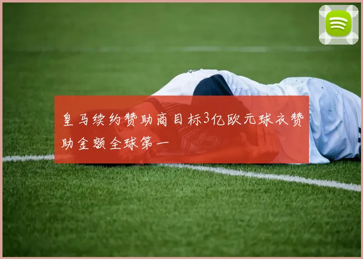 皇马续约赞助商目标3亿欧元球衣赞助金额全球第一