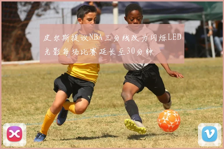 皮尔斯提议NBA三分线改为闪烁LED光影每场比赛延长至30分钟