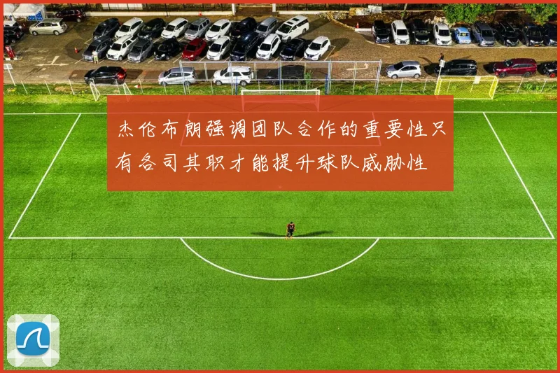 杰伦布朗强调团队合作的重要性只有各司其职才能提升球队威胁性