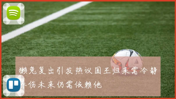 獭兔复出引发热议国王归来需冷静养伤未来仍需依赖他