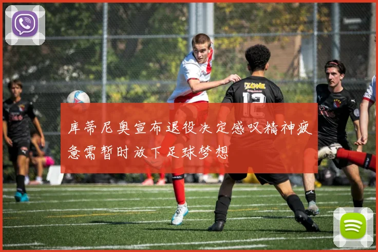 库蒂尼奥宣布退役决定感叹精神疲惫需暂时放下足球梦想