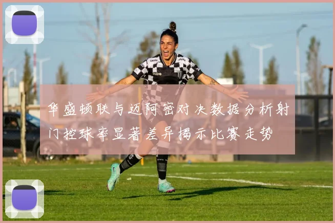 华盛顿联与迈阿密对决数据分析射门控球率显著差异揭示比赛走势