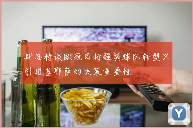 斯洛特谈欧冠目标强调球队转型只引进基耶萨的决策重要性