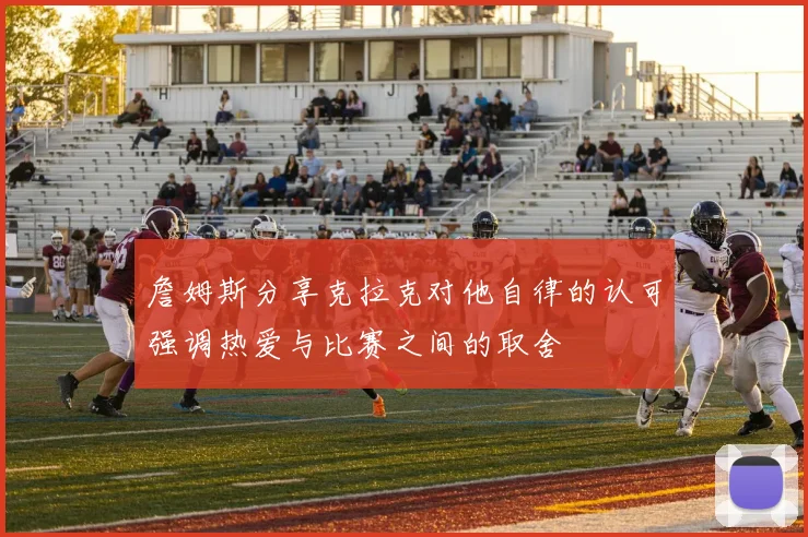詹姆斯分享克拉克对他自律的认可强调热爱与比赛之间的取舍