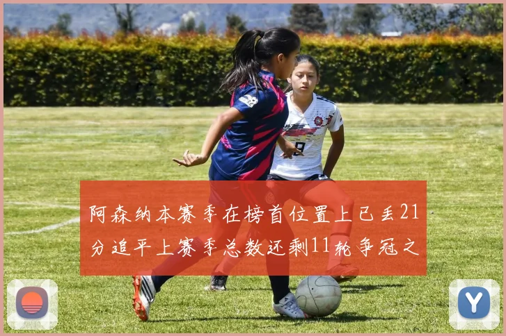 阿森纳本赛季在榜首位置上已丢21分追平上赛季总数还剩11轮争冠之路艰难