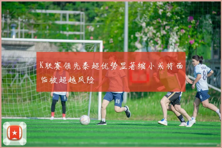 K联赛领先泰超优势显著缩小或将面临被超越风险