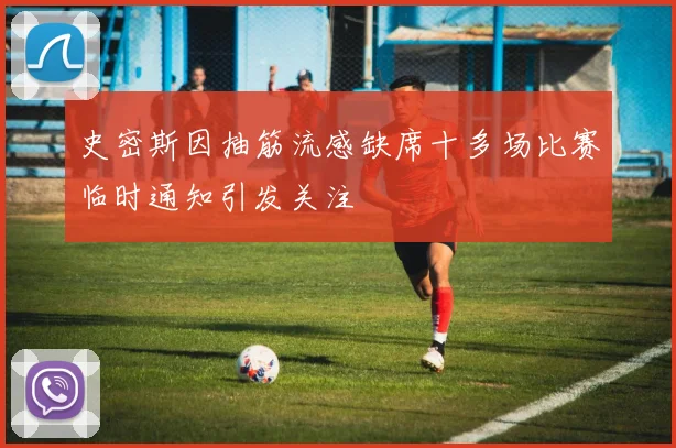 史密斯因抽筋流感缺席十多场比赛临时通知引发关注