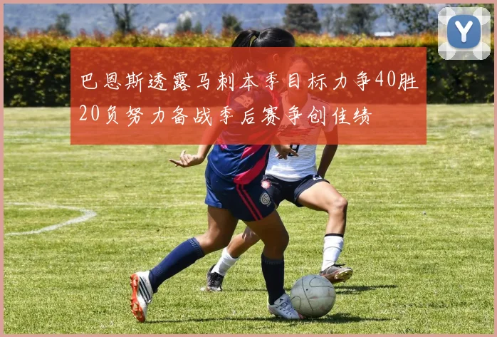 巴恩斯透露马刺本季目标力争40胜20负努力备战季后赛争创佳绩