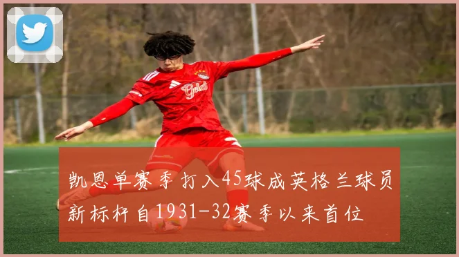 凯恩单赛季打入45球成英格兰球员新标杆自1931-32赛季以来首位