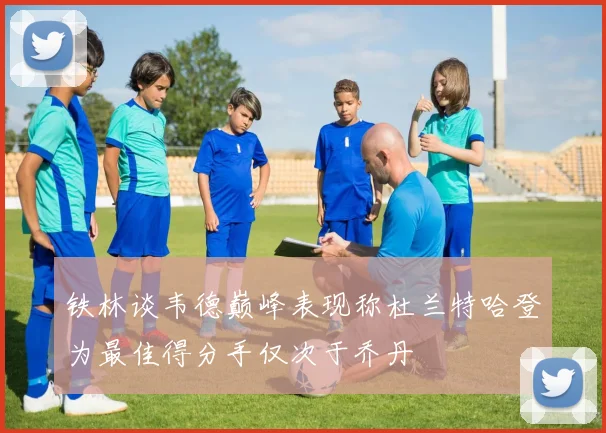 铁林谈韦德巅峰表现称杜兰特哈登为最佳得分手仅次于乔丹