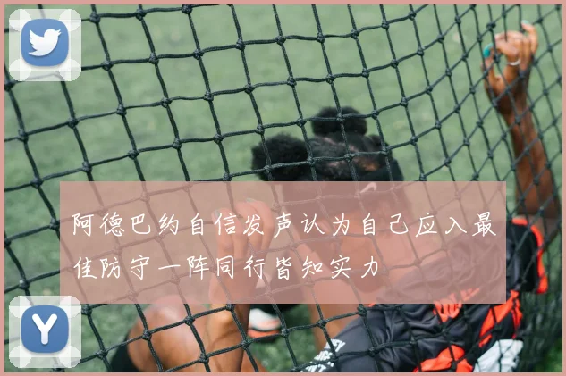 阿德巴约自信发声认为自己应入最佳防守一阵同行皆知实力