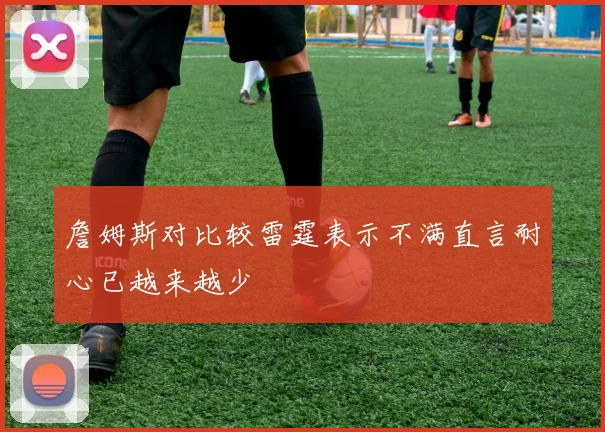 詹姆斯对比较雷霆表示不满直言耐心已越来越少