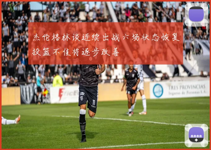 杰伦格林谈连续出战六场状态恢复投篮不佳将逐步改善