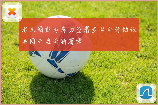 尤文图斯与喜力签署多年合作协议共同开启全新篇章
