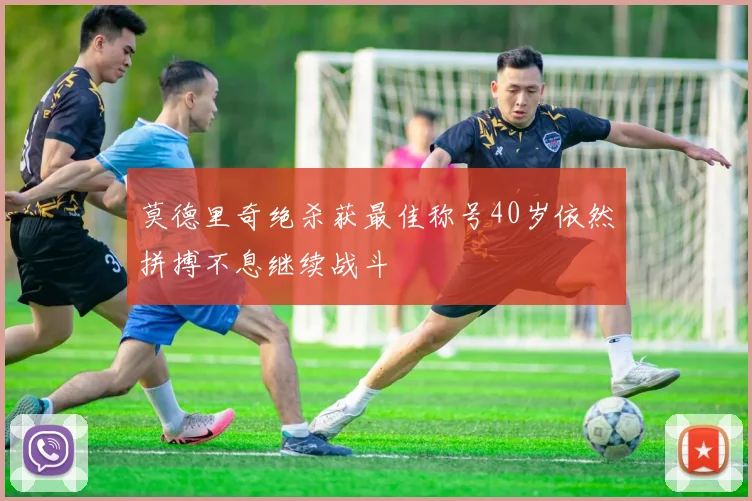莫德里奇绝杀获最佳称号40岁依然拼搏不息继续战斗