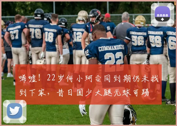 唏嘘！22岁何小珂合同到期仍未找到下家，昔日国少大腿无球可踢