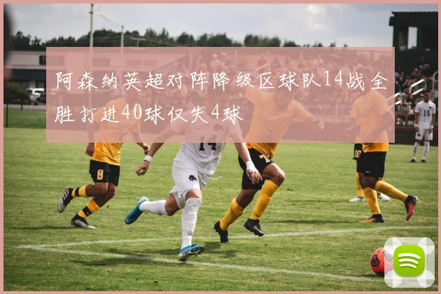 阿森纳英超对阵降级区球队14战全胜打进40球仅失4球