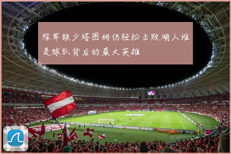 绿军缺少塔图姆仍轻松击败湖人谁是球队背后的最大英雄