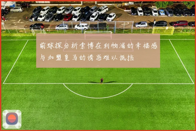 前球探分析索博在利物浦的幸福感与加盟皇马的诱惑难以抵挡