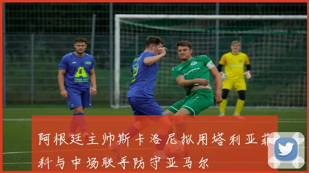 阿根廷主帅斯卡洛尼拟用塔利亚菲科与中场联手防守亚马尔