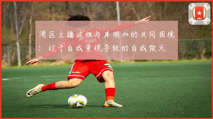 湾区主播波姐与库明加的共同困境：过于自我重视导致的自我毁灭