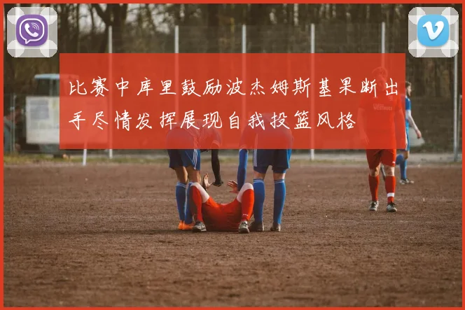 比赛中库里鼓励波杰姆斯基果断出手尽情发挥展现自我投篮风格