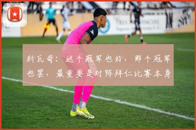 科瓦奇：这个冠军也好，那个冠军也罢，最重要是对阵拜仁比赛本身