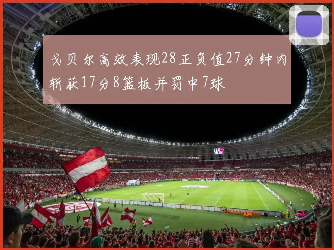 戈贝尔高效表现28正负值27分钟内斩获17分8篮板并罚中7球