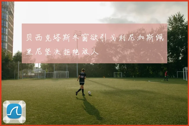 贝西克塔斯冬窗欲引戈利尼加斯佩里尼坚决拒绝放人