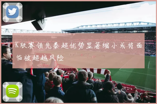K联赛领先泰超优势显著缩小或将面临被超越风险
